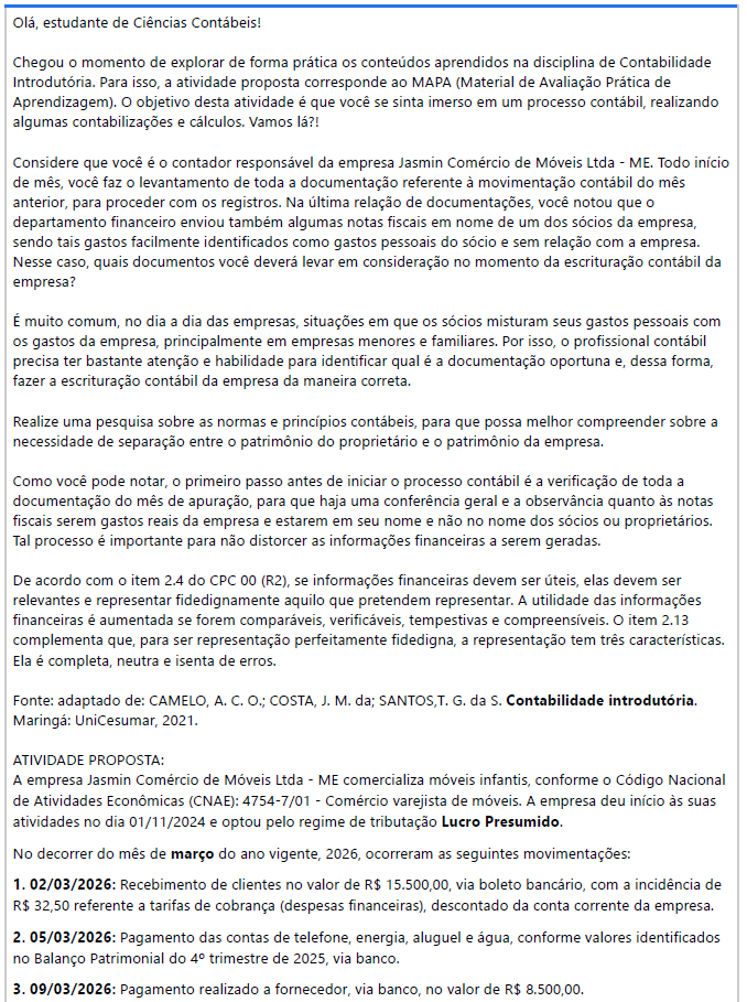 Olá, estudante de Ciências Contábeis! Chegou o momento de explorar de forma prática os conteúdos aprendidos na disciplina de Contabilidade Introdutória. Para isso, a atividade proposta corresponde ao MAPA (Material de Avaliação Prática de Aprendizagem). O objetivo desta atividade é que você se sinta imerso em um processo contábil, realizando algumas contabilizações e cálculos. Vamos lá?! image